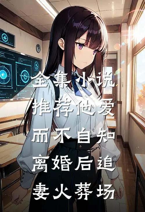 全集小说推荐他爱而不自知，离婚后追妻火葬场