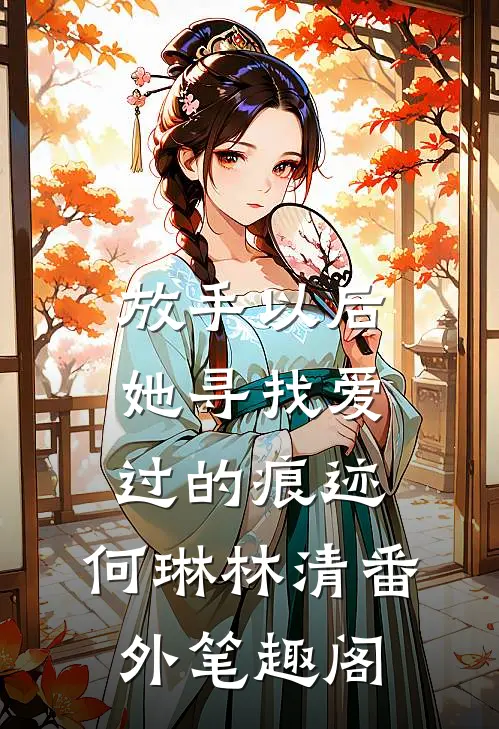 放手以后，她寻找爱过的痕迹：何琳林清番外笔趣阁