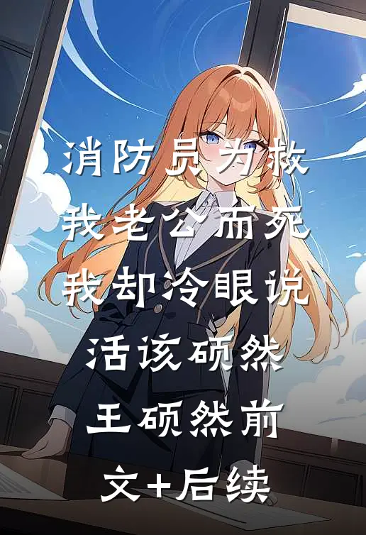 消防员为救我老公而死，我却冷眼说活该硕然王硕然前文+后续