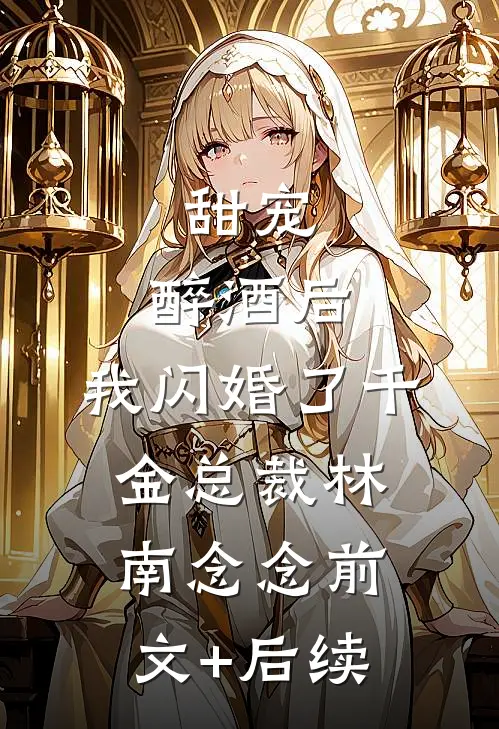甜宠：醉酒后，我闪婚了千金总裁林南念念前文+后续