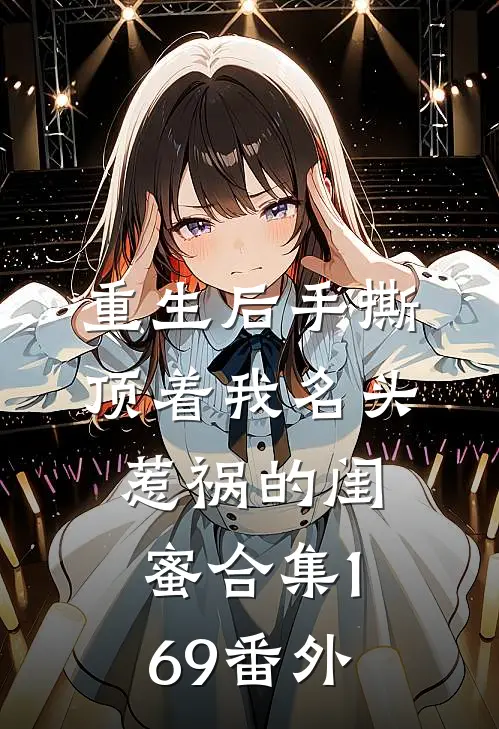 重生后手撕顶着我名头惹祸的闺蜜合集169番外