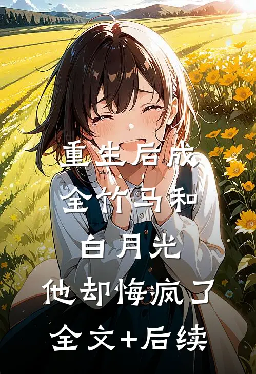 重生后成全竹马和白月光，他却悔疯了全文+后续