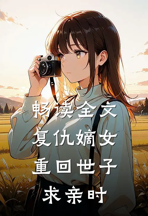 畅读全文复仇嫡女：重回世子求亲时