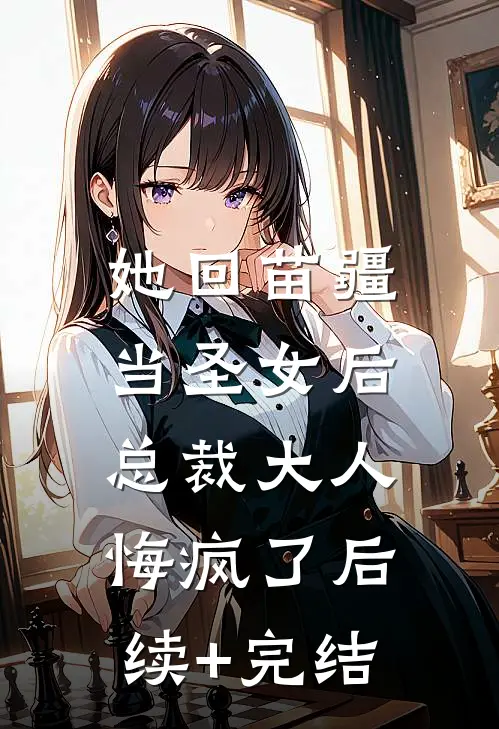 她回苗疆当圣女后，总裁大人悔疯了后续+完结