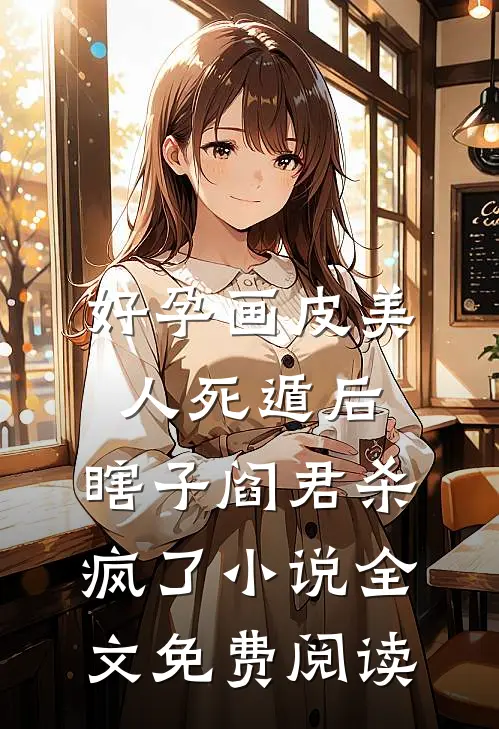 好孕画皮美人死遁后，瞎子阎君杀疯了小说全文免费阅读