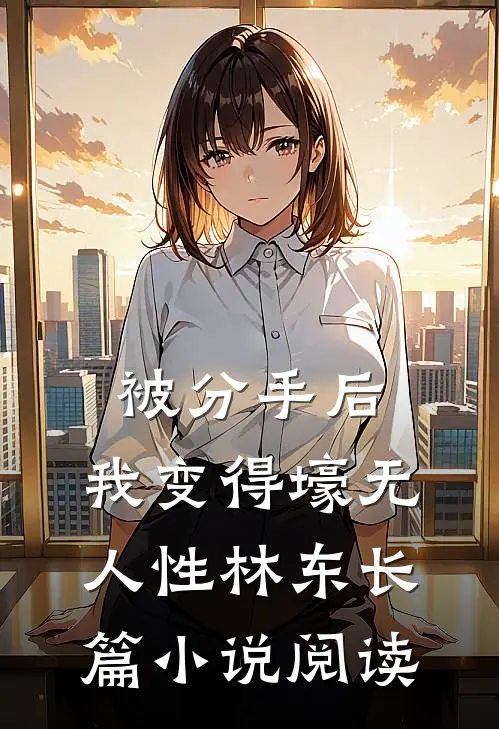 被分手后,我变得壕无人性林东长篇小说阅读