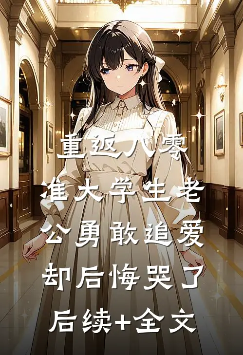 重返八零，准大学生老公勇敢追爱却后悔哭了后续+全文