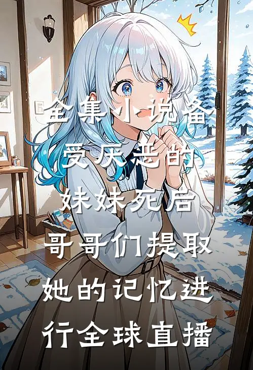 全集小说备受厌恶的妹妹死后,哥哥们提取她的记忆进行全球直播