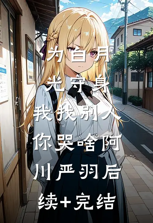 为白月光守身，我找别人你哭啥阿川严羽后续+完结