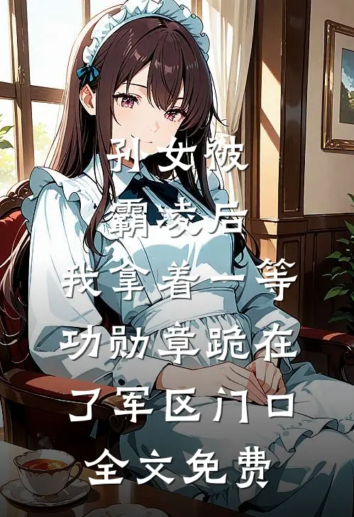 孙女被霸凌后，我拿着一等功勋章跪在了军区门口全文免费