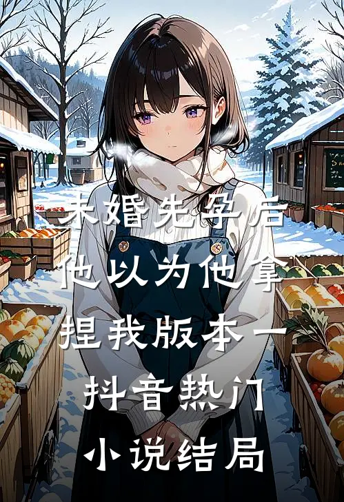 未婚先孕后他以为他拿捏我  版本一抖音热门小说结局