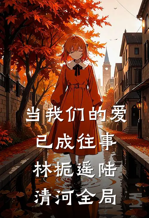 当我们的爱已成往事林栀遥陆清河全局