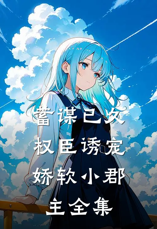 蓄谋已久：权臣诱宠娇软小郡主 全集