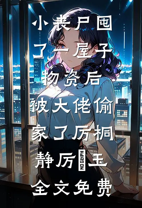 小丧尸囤了一屋子物资后，被大佬偷家了厉桐静厉玥玉全文免费