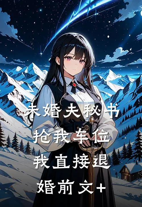 未婚夫秘书抢我车位，我直接退婚前文+