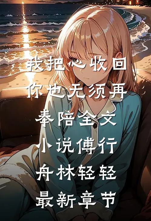 我把心收回，你也无须再奉陪全文小说傅行舟林轻轻最新章节