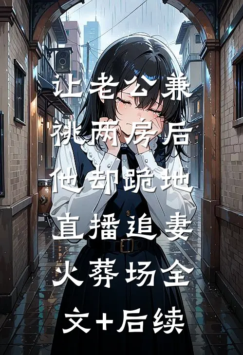 让老公兼祧两房后，他却跪地直播追妻火葬场全文+后续