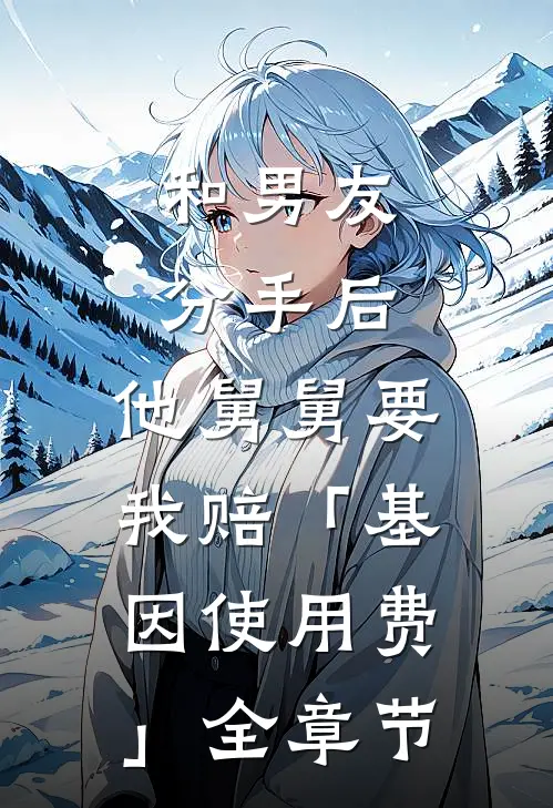 和男友分手后，他舅舅要我赔「基因使用费」全章节