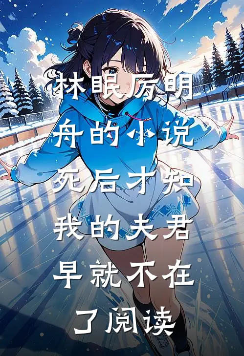 林眠厉明舟的小说死后才知，我的夫君早就不在了阅读