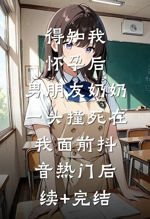 得知我怀孕后，男朋友奶奶一头撞死在我面前抖音热门后续+完结