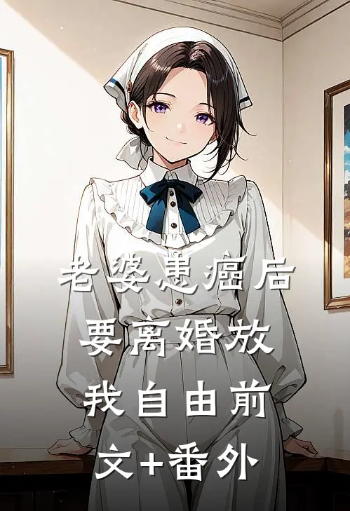 老婆患癌后，要离婚放我自由前文+番外