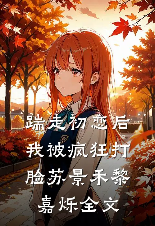 踹走初恋后，我被疯狂打脸苏景禾黎嘉烁全文