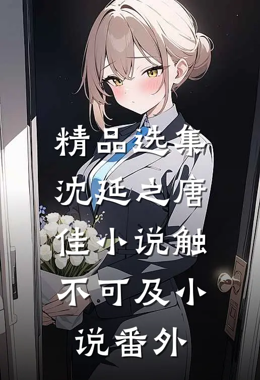 精品选集沈延之唐佳小说触不可及小说番外
