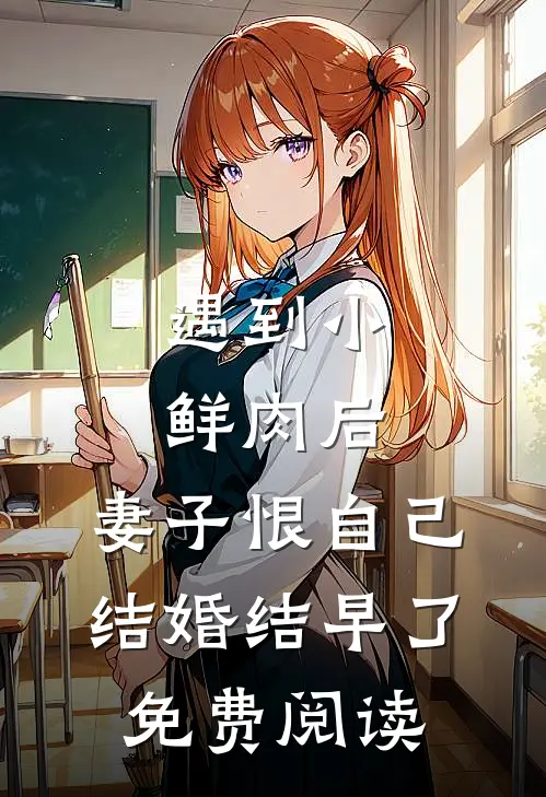 遇到小鲜肉后，妻子恨自己结婚结早了免费阅读