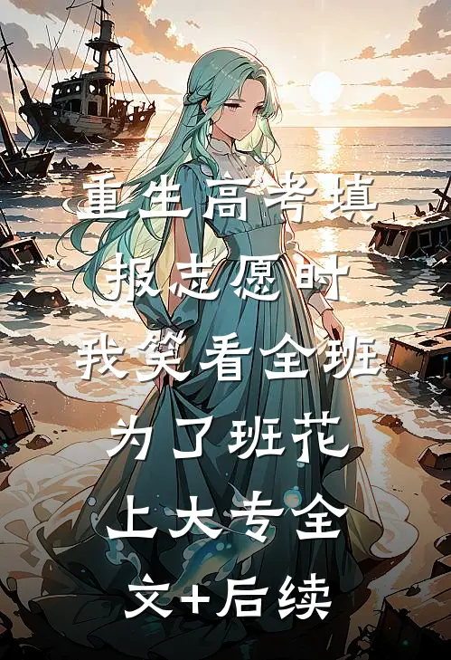重生高考填报志愿时，我笑看全班为了班花上大专全文+后续