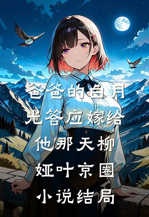 爸爸的白月光答应嫁给他那天柳娅叶京圈小说结局