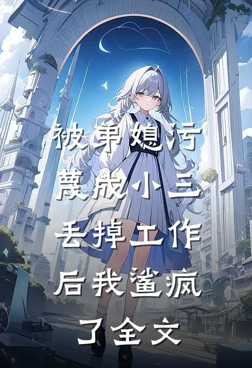 被弟媳污蔑成小三丢掉工作后我鲨疯了全文