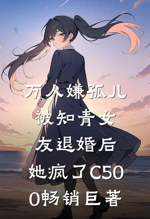 万人嫌孤儿被知青女友退婚后，她疯了C500畅销巨著