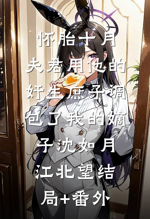 怀胎十月，夫君用他的奸生庶子调包了我的嫡子沈如月江北望结局+番外