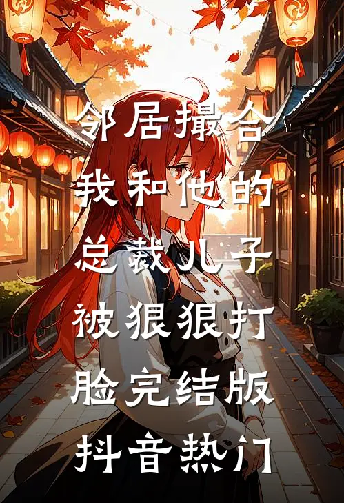 邻居撮合我和他的总裁儿子，被狠狠打脸完结版抖音热门
