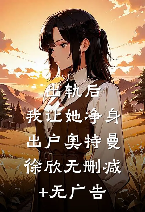 出轨后，我让她净身出户奥特曼徐欣无删减+无广告