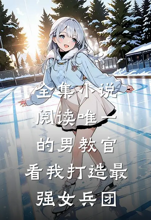 全集小说阅读唯一的男教官：看我打造最强女兵团
