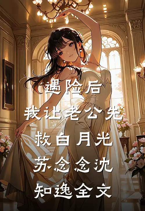 遇险后，我让老公先救白月光苏念念沈知逸全文