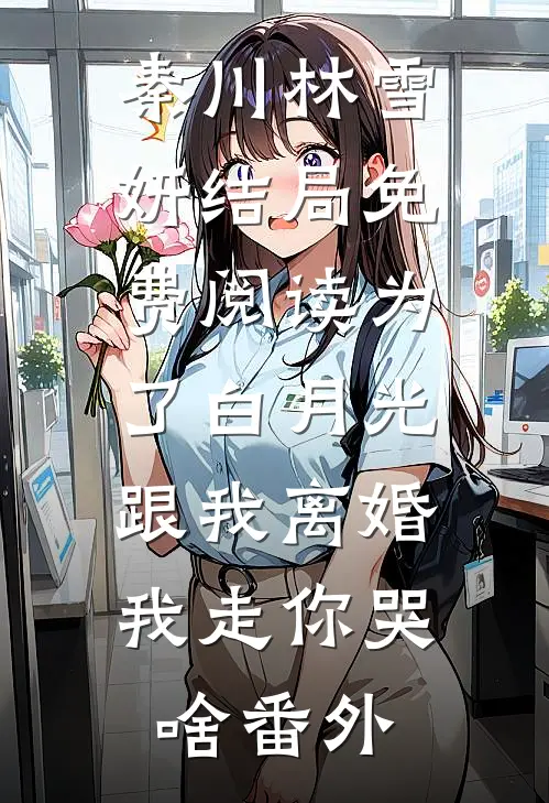 秦川林雪妍结局免费阅读为了白月光跟我离婚，我走你哭啥番外