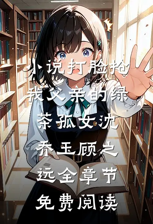 小说打脸抢我父亲的绿茶孤女沈乔玉顾之远全章节免费阅读