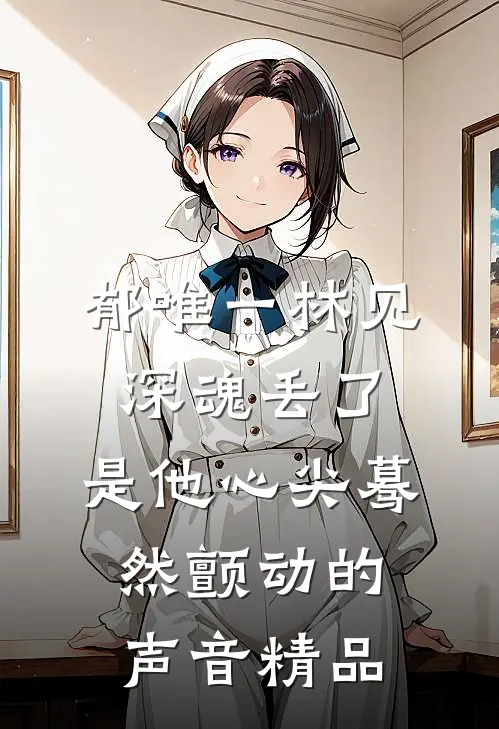 郁唯一林见深魂丢了,是他心尖蓦然颤动的声音精品