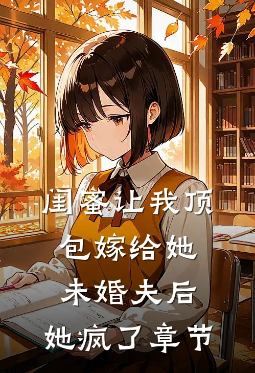 闺蜜让我顶包嫁给她未婚夫后，她疯了章节
