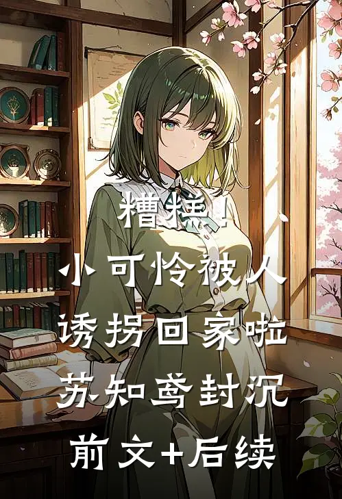 糟糕！小可怜被人诱拐回家啦苏知鸢封沉前文+后续