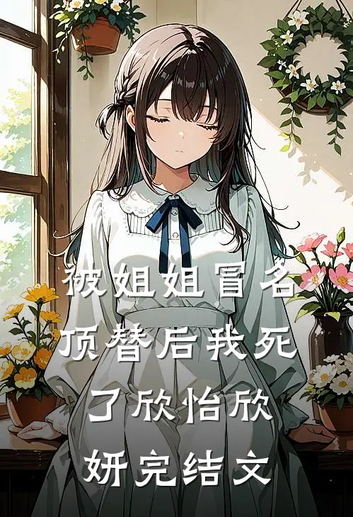 被姐姐冒名顶替后我死了欣怡欣妍完结文