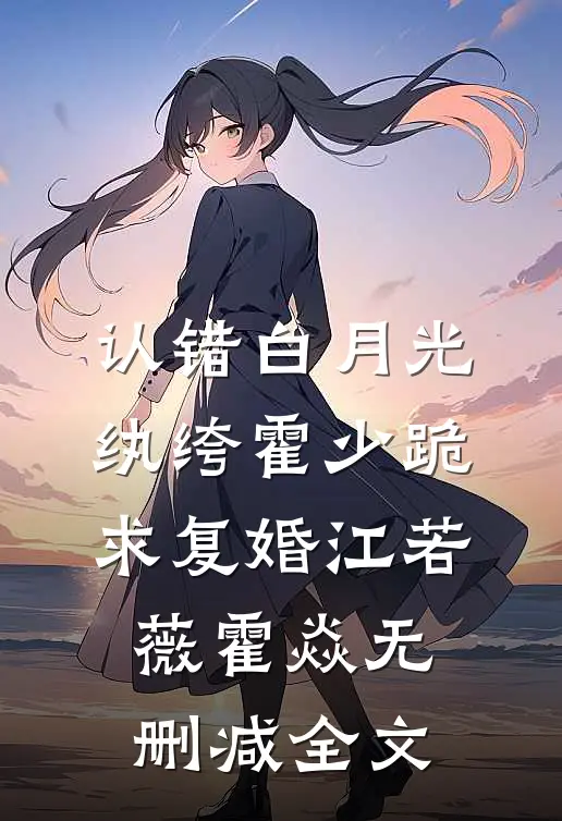 认错白月光，纨绔霍少跪求复婚江若薇霍焱无删减全文
