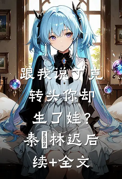 跟我说丁克，转头你却生了娃？秦玥林迟后续+全文