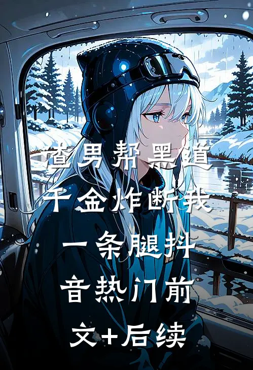 渣男帮黑道千金炸断我一条腿抖音热门前文+后续