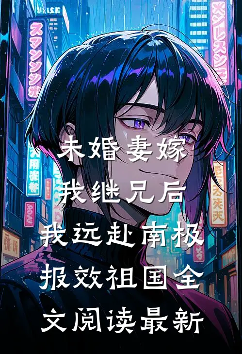 未婚妻嫁我继兄后，我远赴南极报效祖国全文阅读最新