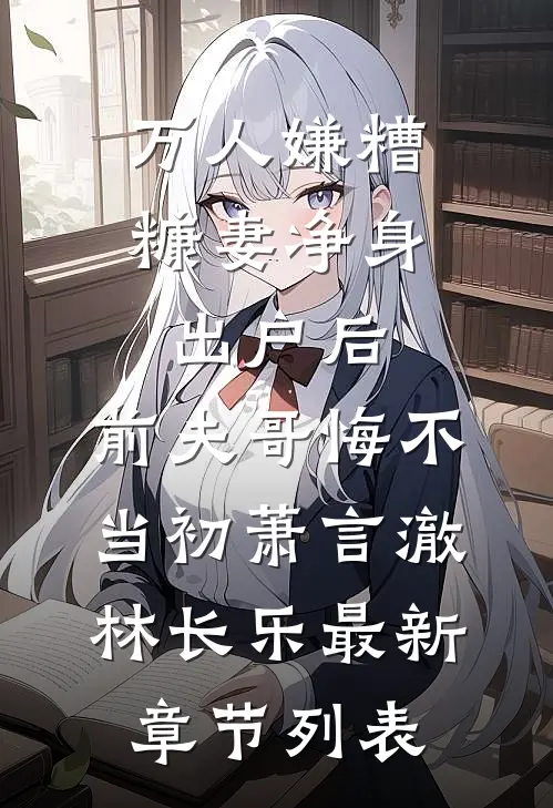 万人嫌糟糠妻净身出户后，前夫哥悔不当初萧言澈林长乐最新章节列表