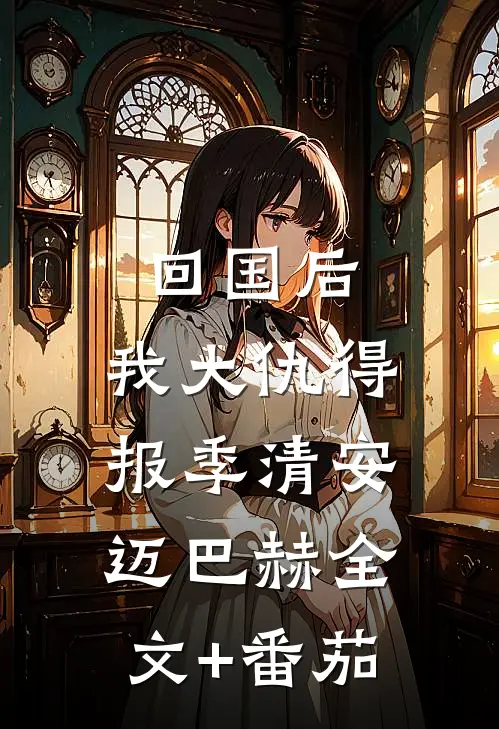 回国后，我大仇得报季清安迈巴赫全文+番茄