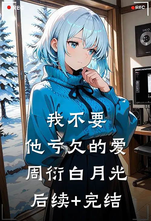我不要，他亏欠的爱周衍白月光后续+完结